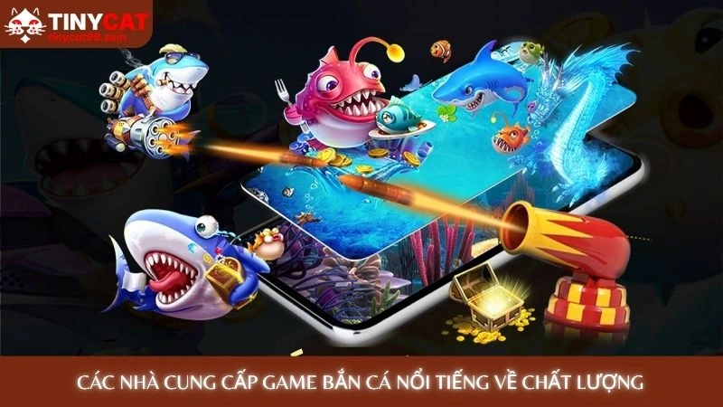 Bắn cá H5 - Chơi ngay trên web không cần tải, nhận xu 3 Các nhà cung cấp game bắn cá nổi tiếng về chất lượng
